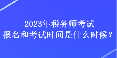 2023年稅務(wù)師考試報名和考試時間是什么時候？