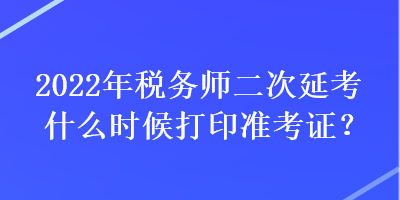 2022年稅務(wù)師二次延考什么時(shí)候打印準(zhǔn)考證？