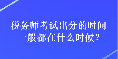 稅務(wù)師考試出分的時(shí)間一般都在什么時(shí)候？