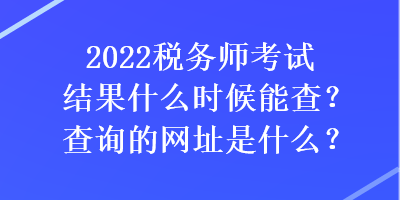 2022稅務(wù)師考試結(jié)果什么時候能查？查詢的網(wǎng)址是什么？