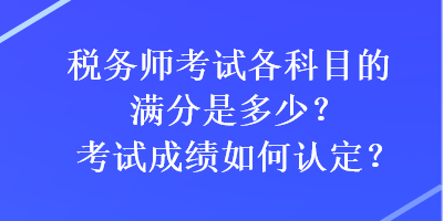 稅務(wù)師考試各科目的滿分是多少？考試成績(jī)?nèi)绾握J(rèn)定？