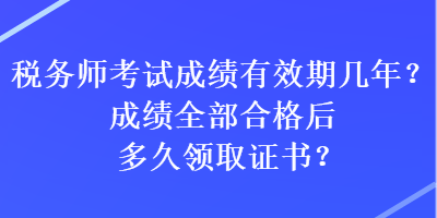 稅務(wù)師考試成績有效期幾年？成績?nèi)亢细窈蠖嗑妙I(lǐng)取證書？