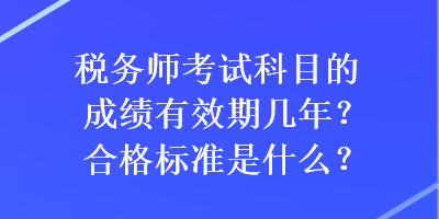 稅務(wù)師考試科目的成績有效期幾年？合格標(biāo)準(zhǔn)是什么？