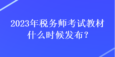 2023年稅務(wù)師考試教材什么時(shí)候發(fā)布？