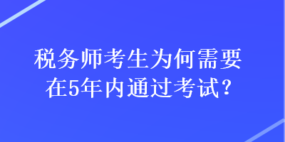 稅務(wù)師考生為何需要在5年內(nèi)通過考試？