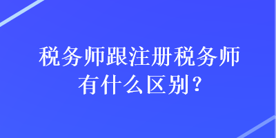 稅務(wù)師跟注冊稅務(wù)師有什么區(qū)別？