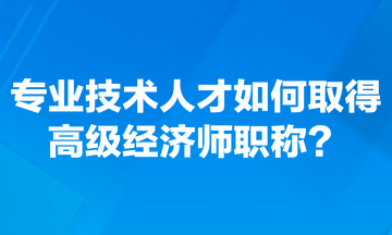 專業(yè)技術(shù)人才如何取得高級(jí)經(jīng)濟(jì)師職稱？