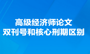 高級經(jīng)濟(jì)師論文雙刊號(hào)和核心刑期有什么區(qū)別？