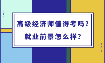 高級(jí)經(jīng)濟(jì)師值得考嗎？就業(yè)前景怎么樣？