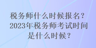 稅務(wù)師什么時(shí)候報(bào)名？2023年稅務(wù)師考試時(shí)間是什么時(shí)候？