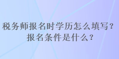 稅務(wù)師報名時學(xué)歷怎么填寫？報名條件是什么？