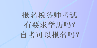 報名稅務(wù)師考試有要求學歷嗎？自考可以報名嗎？