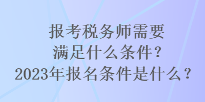 報(bào)考稅務(wù)師需要滿足什么條件？2023年報(bào)名條件是什么？