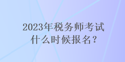 2023年稅務(wù)師考試什么時候報名？