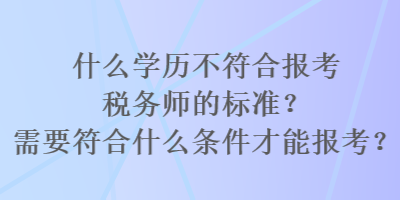 什么學歷不符合報考稅務師的標準？需要符合什么條件才能報考？