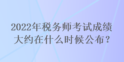 2022年稅務(wù)師考試成績大約在什么時(shí)候公布？