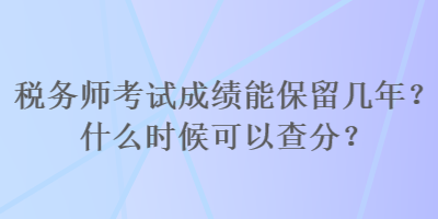 稅務(wù)師考試成績能保留幾年？什么時候可以查分？