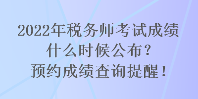 2022年稅務師考試成績什么時候公布？預約成績查詢提醒！