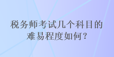 稅務(wù)師考試幾個(gè)科目的難易程度如何？