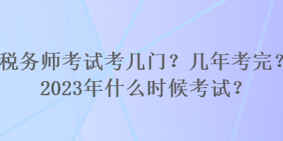 稅務(wù)師考試考幾門？幾年考完？2023年什么時(shí)候考試？