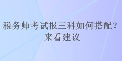 稅務(wù)師考試報(bào)三科如何搭配？來看建議