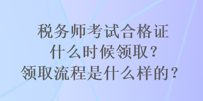 稅務(wù)師考試合格證什么時候領(lǐng)?。款I(lǐng)取流程是什么樣的？