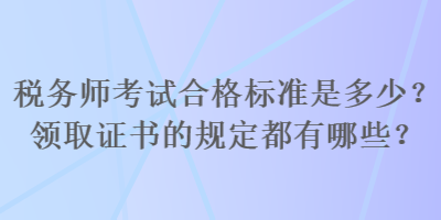 稅務(wù)師考試合格標(biāo)準(zhǔn)是多少？領(lǐng)取證書的規(guī)定都有哪些？