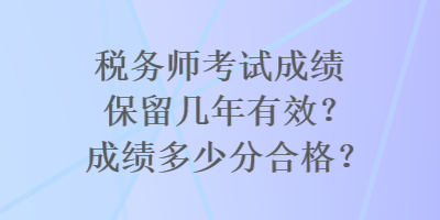 稅務(wù)師考試成績(jī)保留幾年有效？成績(jī)多少分合格？