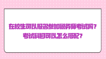 在校生可以報名參加稅務(wù)師考試嗎？考試科目可以怎么搭配？