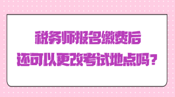 稅務(wù)師報名繳費后還可以更改考試地點嗎？