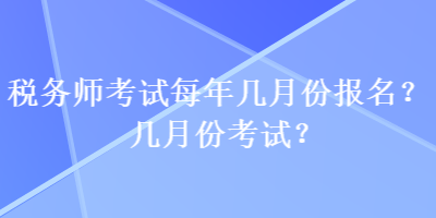 稅務(wù)師考試每年幾月份報(bào)名？幾月份考試？