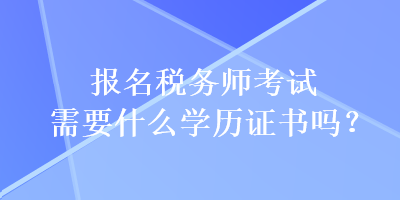 報(bào)名稅務(wù)師考試需要什么學(xué)歷證書嗎？