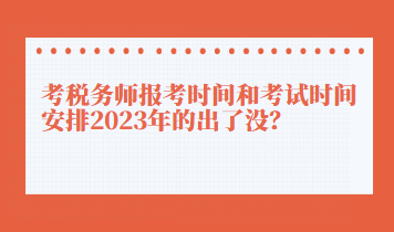 考稅務(wù)師報考時間和考試時間安排2023年的出了沒？