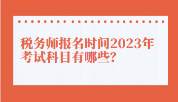 稅務(wù)師報(bào)名時(shí)間2023年考試科目有哪些？