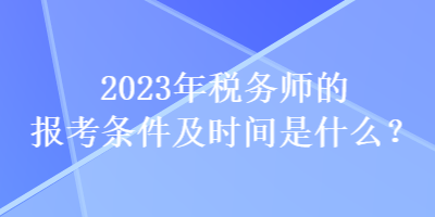 2023年稅務(wù)師的報考條件及時間是什么？