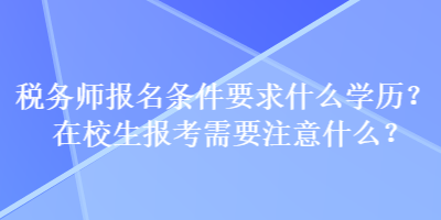 稅務(wù)師報名條件要求什么學(xué)歷？在校生報考需要注意什么？