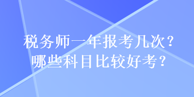 稅務(wù)師一年報考幾次？哪些科目比較好考？