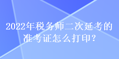 2022年稅務(wù)師二次延考的準(zhǔn)考證怎么打??？