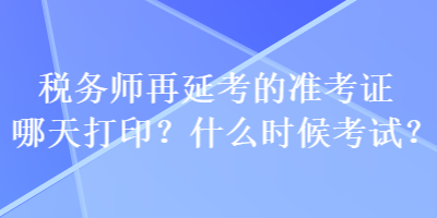 稅務(wù)師再延考的準考證哪天打印？什么時候考試？