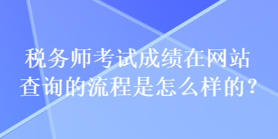 稅務(wù)師考試成績在網(wǎng)站查詢的流程是怎么樣的？