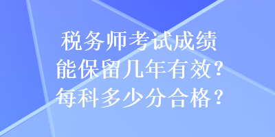 稅務(wù)師考試成績(jī)能保留幾年有效？每科多少分合格？