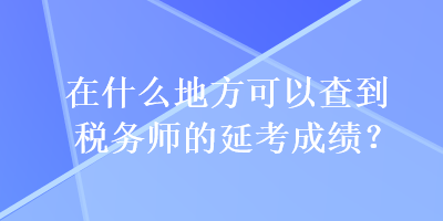 在什么地方可以查到稅務(wù)師的延考成績？