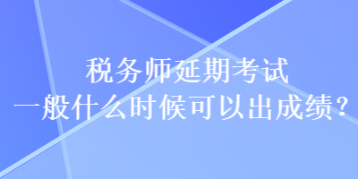 稅務師延期考試一般什么時候可以出成績？