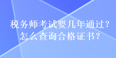 稅務(wù)師考試要幾年通過(guò)？怎么查詢合格證書(shū)？