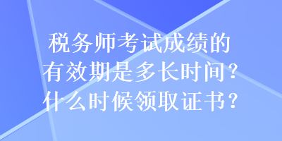 稅務(wù)師考試成績(jī)的有效期是多長(zhǎng)時(shí)間？什么時(shí)候領(lǐng)取證書？