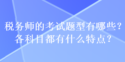 稅務(wù)師的考試題型有哪些？各科目都有什么特點？