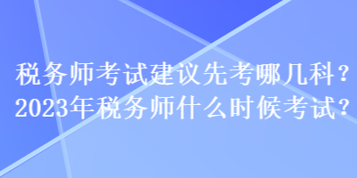 稅務(wù)師考試建議先考哪幾科？2023年稅務(wù)師什么時候考試？