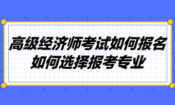 高級(jí)經(jīng)濟(jì)師考試如何報(bào)名？如何選擇報(bào)考專業(yè)？