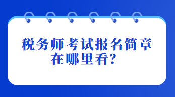 稅務(wù)師考試報(bào)名簡(jiǎn)章在哪里看？