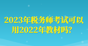 2023年稅務(wù)師考試可以用2022年教材嗎？